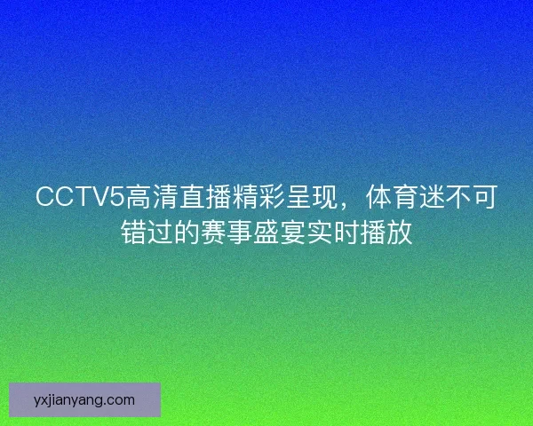 CCTV5高清直播精彩呈现,体育迷不可错过的赛事盛宴实时播放 CCTV5高清直播精彩呈现,体育迷不可错过的赛事盛宴实时播放