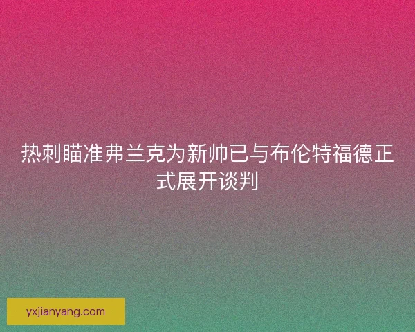 热刺瞄准弗兰克为新帅已与布伦特福德正式展开谈判