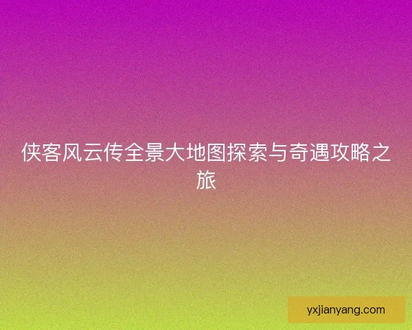 侠客风云传全景大地图探索与奇遇攻略之旅