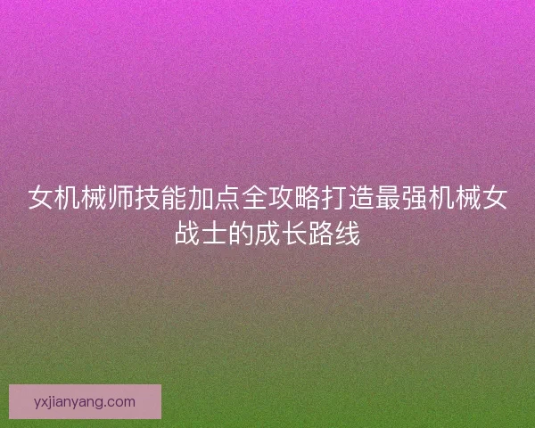 女机械师技能加点全攻略打造最强机械女战士的成长路线 女机械师技能加点全攻略打造最强机械女战士的成长路线