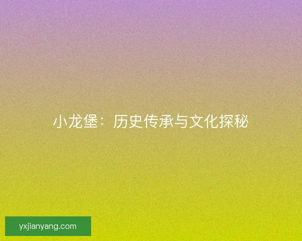 小龙堡：历史传承与文化探秘
