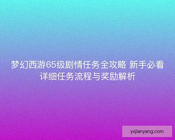 梦幻西游65级剧情任务全攻略 新手必看详细任务流程与奖励解析 梦幻西游65级剧情任务全攻略 新手必看详细任务流程与奖励解析