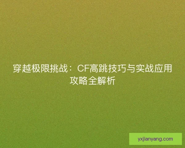 穿越极限挑战：CF高跳技巧与实战应用攻略全解析