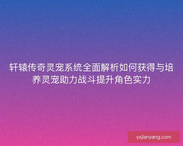 轩辕传奇灵宠系统全面解析如何获得与培养灵宠助力战斗提升角色实力