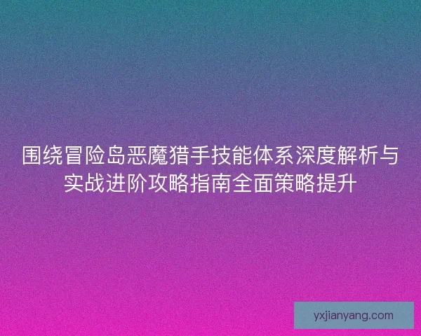 围绕冒险岛恶魔猎手技能体系深度解析与实战进阶攻略指南全面策略提升