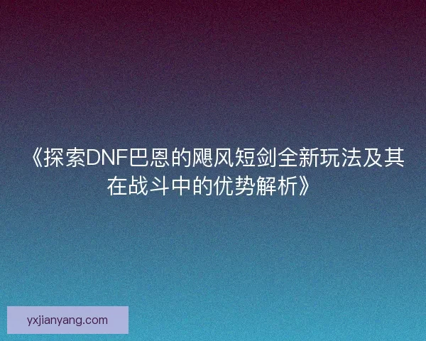 《探索DNF巴恩的飓风短剑全新玩法及其在战斗中的优势解析》 《探索DNF巴恩的飓风短剑全新玩法及其在战斗中的优势解析》