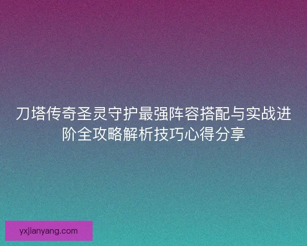 刀塔传奇圣灵守护最强阵容搭配与实战进阶全攻略解析技巧心得分享 刀塔传奇圣灵守护最强阵容搭配与实战进阶全攻略解析技巧心得分享