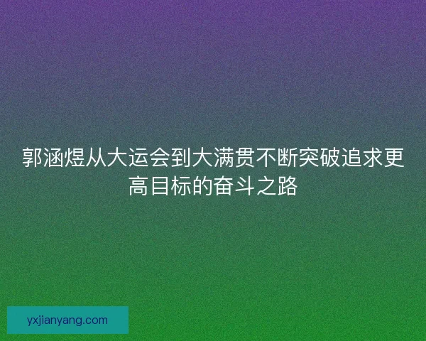 郭涵煜从大运会到大满贯不断突破追求更高目标的奋斗之路 郭涵煜从大运会到大满贯不断突破追求更高目标的奋斗之路