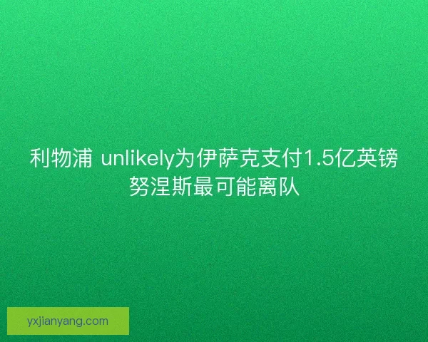 利物浦 unlikely为伊萨克支付1.5亿英镑努涅斯最可能离队 利物浦 unlikely为伊萨克支付1.5亿英镑努涅斯最可能离队