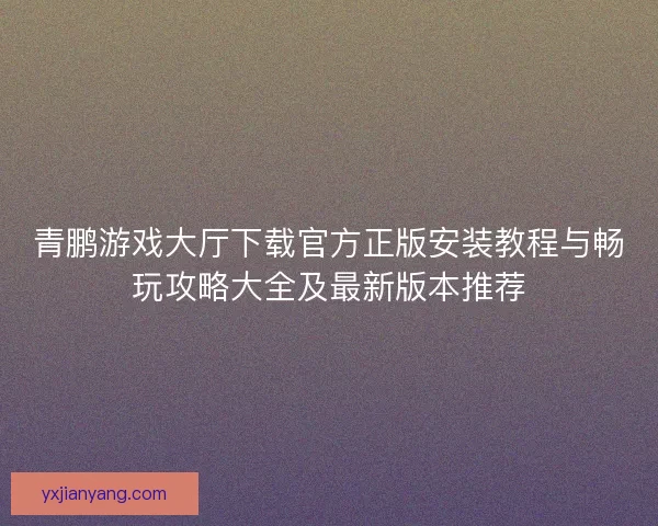 青鹏游戏大厅下载官方正版安装教程与畅玩攻略大全及最新版本推荐 青鹏游戏大厅下载官方正版安装教程与畅玩攻略大全及最新版本推荐