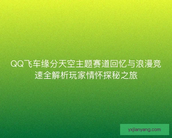QQ飞车缘分天空主题赛道回忆与浪漫竞速全解析玩家情怀探秘之旅