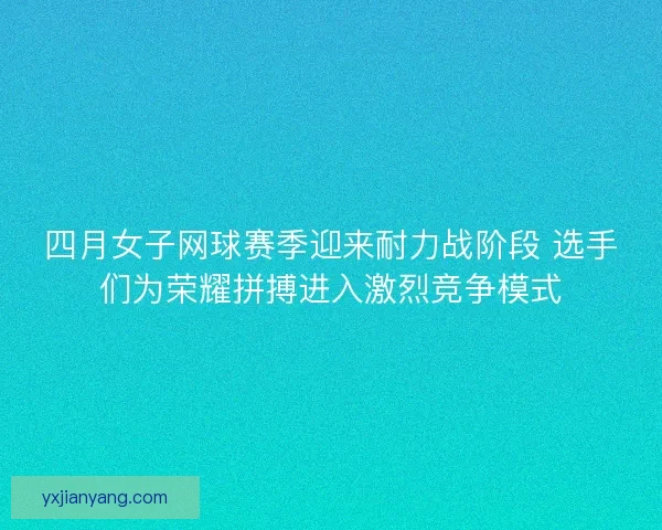 四月女子网球赛季迎来耐力战阶段 选手们为荣耀拼搏进入激烈竞争模式