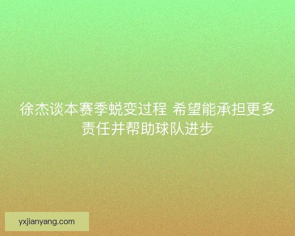 徐杰谈本赛季蜕变过程 希望能承担更多责任并帮助球队进步