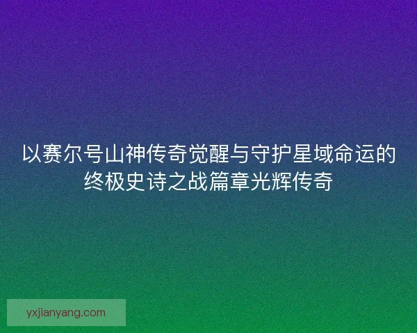 以赛尔号山神传奇觉醒与守护星域命运的终极史诗之战篇章光辉传奇