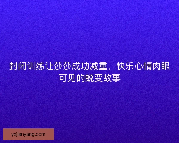 封闭训练让莎莎成功减重，快乐心情肉眼可见的蜕变故事