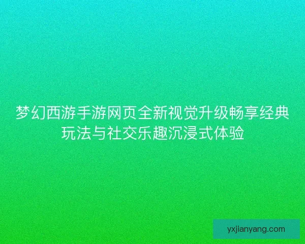 梦幻西游手游网页全新视觉升级畅享经典玩法与社交乐趣沉浸式体验