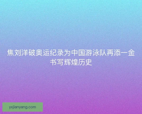 焦刘洋破奥运纪录为中国游泳队再添一金书写辉煌历史