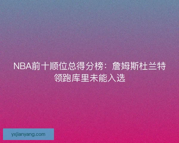 NBA前十顺位总得分榜：詹姆斯杜兰特领跑库里未能入选