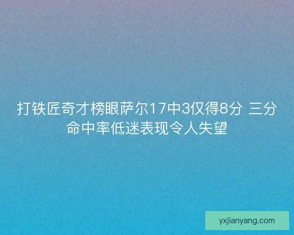打铁匠奇才榜眼萨尔17中3仅得8分 三分命中率低迷表现令人失望