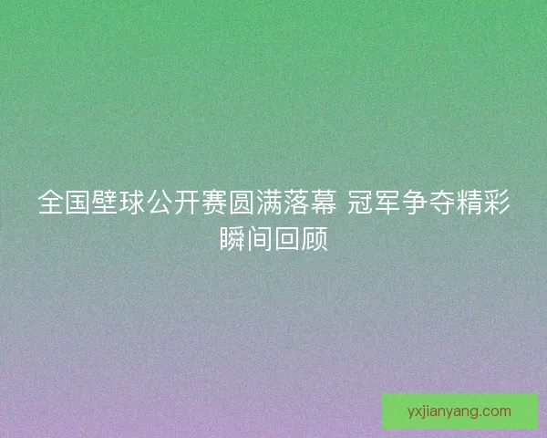 全国壁球公开赛圆满落幕 冠军争夺精彩瞬间回顾