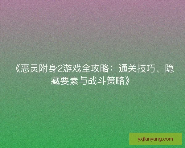 《恶灵附身2游戏全攻略：通关技巧、隐藏要素与战斗策略》