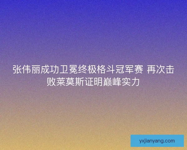 张伟丽成功卫冕终极格斗冠军赛 再次击败莱莫斯证明巅峰实力