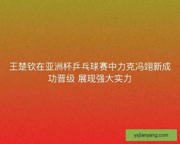 王楚钦在亚洲杯乒乓球赛中力克冯翊新成功晋级 展现强大实力