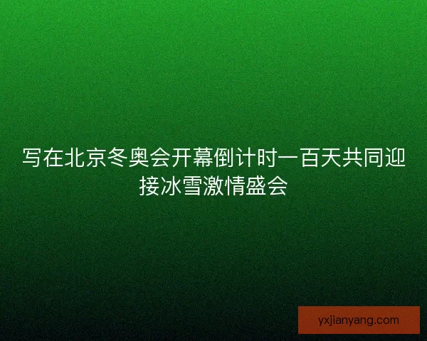 写在北京冬奥会开幕倒计时一百天共同迎接冰雪激情盛会