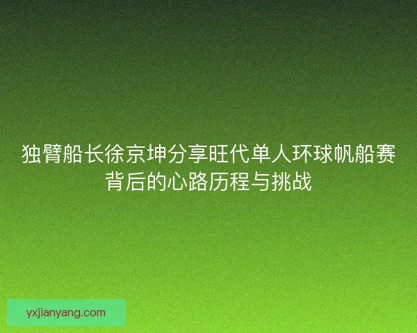 独臂船长徐京坤分享旺代单人环球帆船赛背后的心路历程与挑战