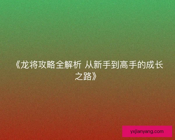 《龙将攻略全解析 从新手到高手的成长之路》 《龙将攻略全解析 从新手到高手的成长之路》